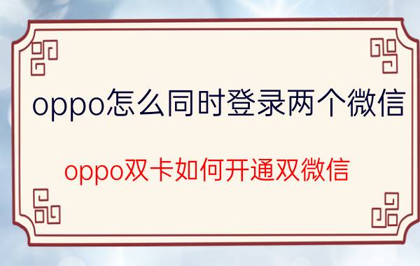 oppo怎么同时登录两个微信 oppo双卡如何开通双微信？